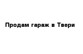 Продам гараж в Твери